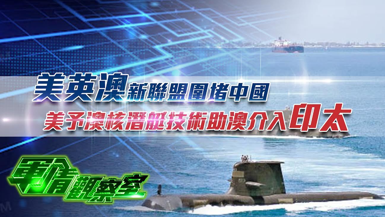 军情观察室20210922:美英澳新联盟围堵中国美予澳核潜艇技术助澳